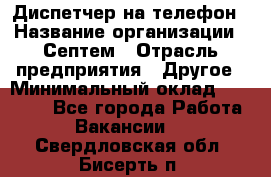 Диспетчер на телефон › Название организации ­ Септем › Отрасль предприятия ­ Другое › Минимальный оклад ­ 23 000 - Все города Работа » Вакансии   . Свердловская обл.,Бисерть п.
